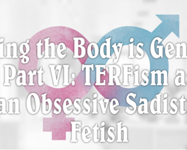 TERFism as an Obsessive Sadistic Fetish: Part VI of the ‘Sexing the Body is Gender’ Series